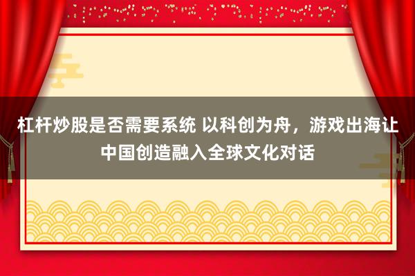 杠杆炒股是否需要系统 以科创为舟，游戏出海让中国创造融入全球文化对话