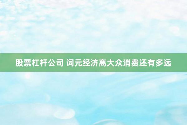 股票杠杆公司 词元经济离大众消费还有多远