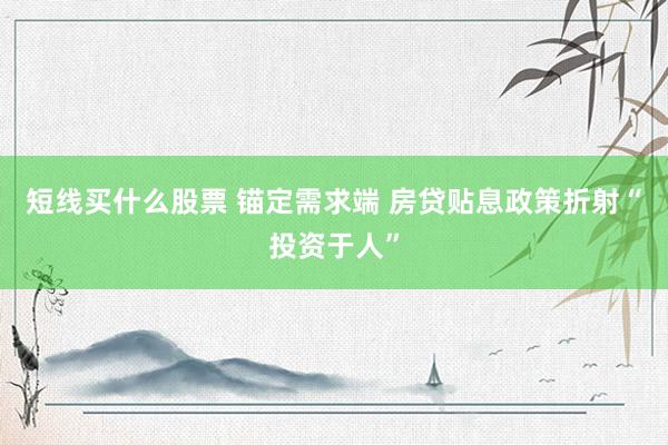 短线买什么股票 锚定需求端 房贷贴息政策折射“投资于人”