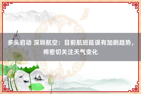 多头启动 深圳航空：目前航班延误有加剧趋势，将密切关注天气变化