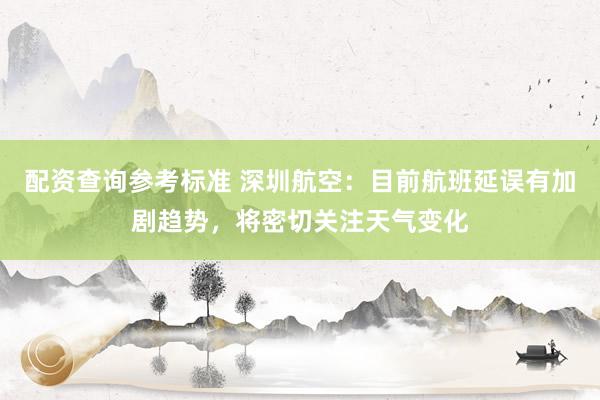 配资查询参考标准 深圳航空：目前航班延误有加剧趋势，将密切关注天气变化