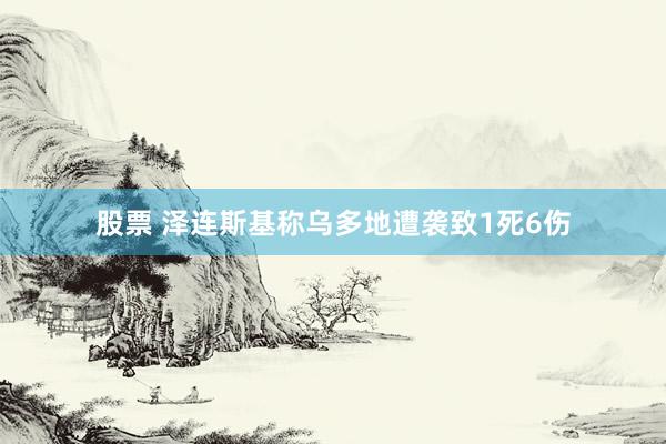 股票 泽连斯基称乌多地遭袭致1死6伤