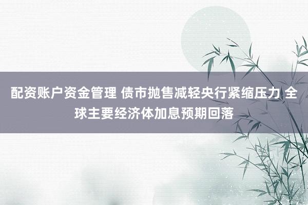 配资账户资金管理 债市抛售减轻央行紧缩压力 全球主要经济体加息预期回落