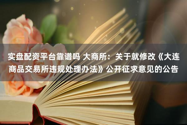 实盘配资平台靠谱吗 大商所：关于就修改《大连商品交易所违规处理办法》公开征求意见的公告