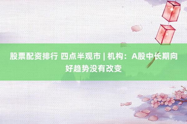 股票配资排行 四点半观市 | 机构:A股中长期向好趋势没有改变