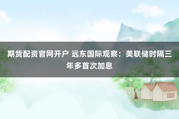 期货配资官网开户 远东国际观察：美联储时隔三年多首次加息