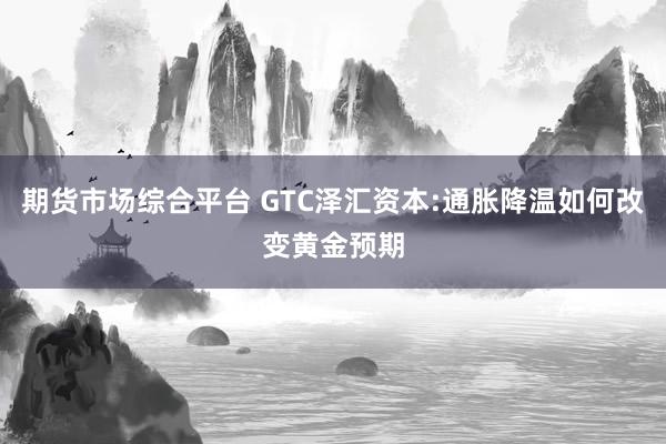 期货市场综合平台 GTC泽汇资本:通胀降温如何改变黄金预期