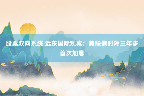 股票双向系统 远东国际观察：美联储时隔三年多首次加息