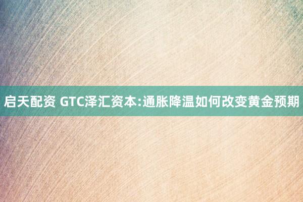 启天配资 GTC泽汇资本:通胀降温如何改变黄金预期