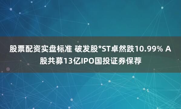 股票配资实盘标准 破发股*ST卓然跌10.99% A股共募13亿IPO国投证券保荐