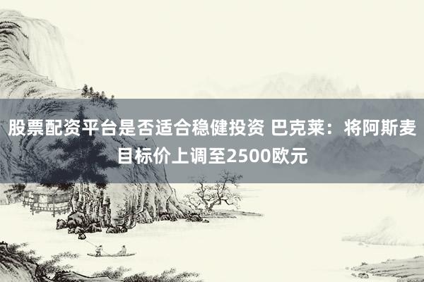 股票配资平台是否适合稳健投资 巴克莱：将阿斯麦目标价上调至2500欧元