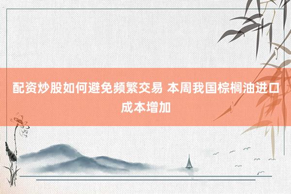 配资炒股如何避免频繁交易 本周我国棕榈油进口成本增加