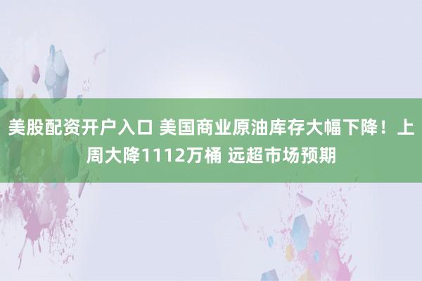美股配资开户入口 美国商业原油库存大幅下降！上周大降1112万桶 远超市场预期