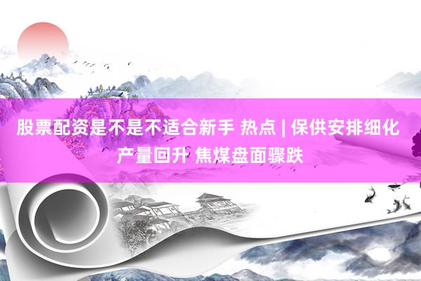 股票配资是不是不适合新手 热点 | 保供安排细化 产量回升 焦煤盘面骤跌