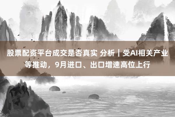股票配资平台成交是否真实 分析｜受AI相关产业等推动，9月进口、出口增速高位上行