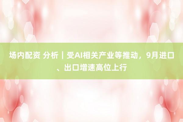 场内配资 分析｜受AI相关产业等推动，9月进口、出口增速高位上行