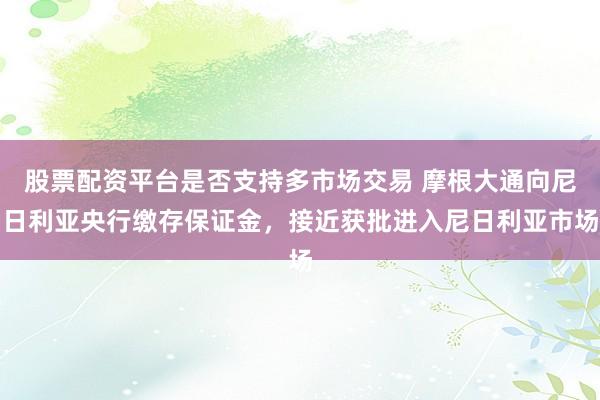 股票配资平台是否支持多市场交易 摩根大通向尼日利亚央行缴存保证金，接近获批进入尼日利亚市场