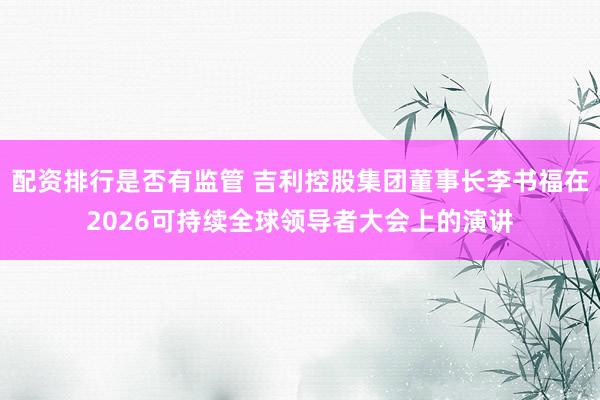 配资排行是否有监管 吉利控股集团董事长李书福在2026可持续全球领导者大会上的演讲