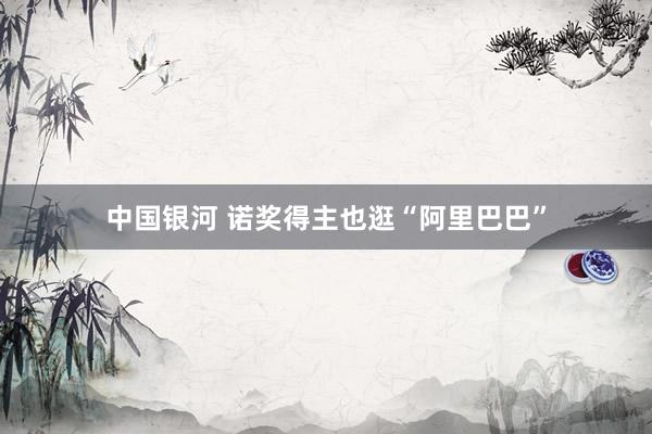 中国银河 诺奖得主也逛“阿里巴巴”