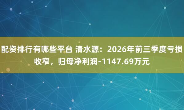 配资排行有哪些平台 清水源：2026年前三季度亏损收窄，归母净利润-1147.69万元
