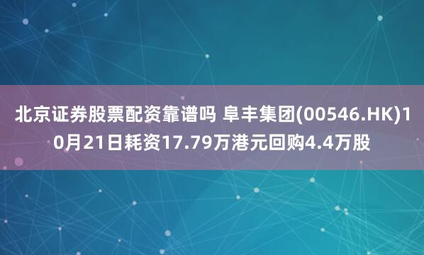 北京证券股票配资靠谱吗 阜丰集团(00546.HK)10月21日耗资17.79万港元回购4.4万股