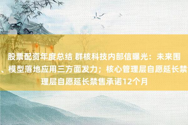 股票配资年度总结 群核科技内部信曝光：未来围绕算力、数据、模型落地应用三方面发力；核心管理层自愿延长禁售承诺12个月
