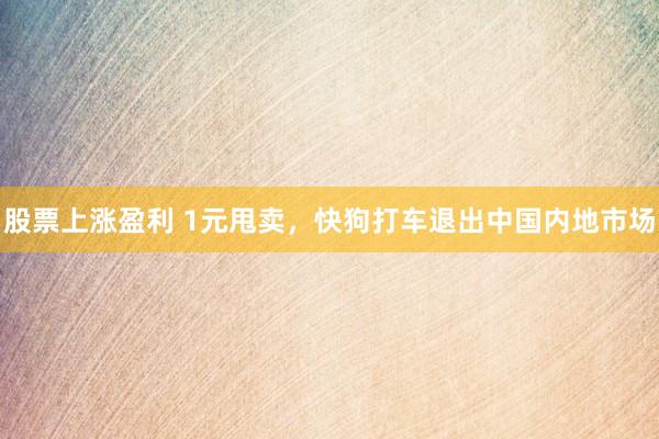 股票上涨盈利 1元甩卖，快狗打车退出中国内地市场