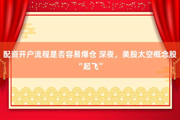 配资开户流程是否容易爆仓 深夜，美股太空概念股“起飞”