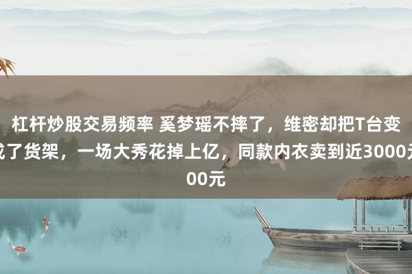 杠杆炒股交易频率 奚梦瑶不摔了，维密却把T台变成了货架，一场大秀花掉上亿，同款内衣卖到近3000元
