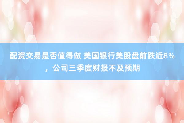 配资交易是否值得做 美国银行美股盘前跌近8%，公司三季度财报不及预期