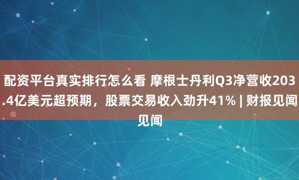 配资平台真实排行怎么看 摩根士丹利Q3净营收203.4亿美元超预期，股票交易收入劲升41% | 财报见闻