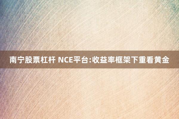 南宁股票杠杆 NCE平台:收益率框架下重看黄金