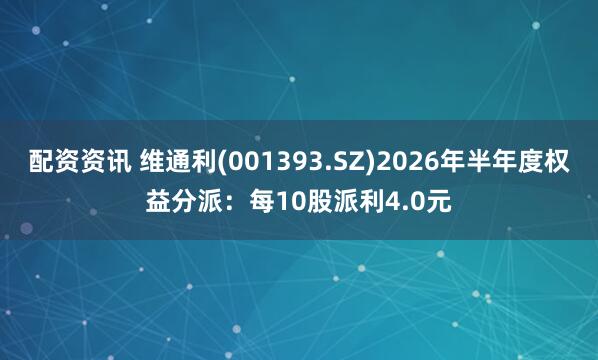 配资资讯 维通利(001393.SZ)2026年半年度权益分派:每10股派利4.0元