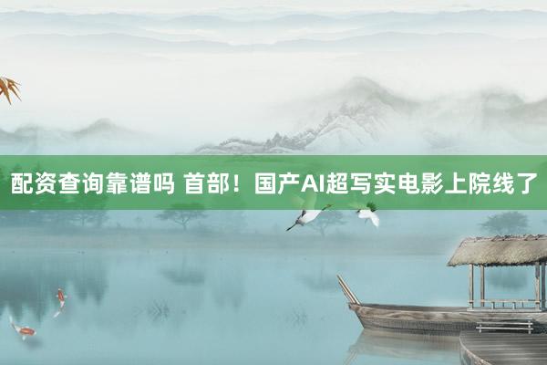 配资查询靠谱吗 首部！国产AI超写实电影上院线了