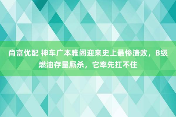 尚富优配 神车广本雅阁迎来史上最惨溃败，B级燃油存量厮杀，它率先扛不住