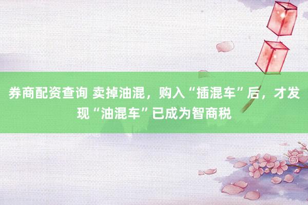 券商配资查询 卖掉油混，购入“插混车”后，才发现“油混车”已成为智商税
