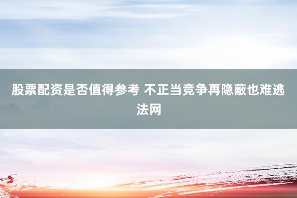 股票配资是否值得参考 不正当竞争再隐蔽也难逃法网