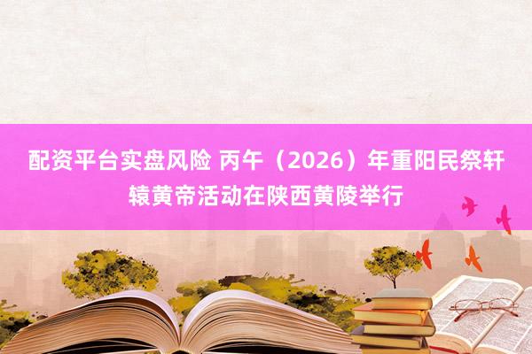 配资平台实盘风险 丙午（2026）年重阳民祭轩辕黄帝活动在陕西黄陵举行