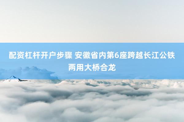 配资杠杆开户步骤 安徽省内第6座跨越长江公铁两用大桥合龙