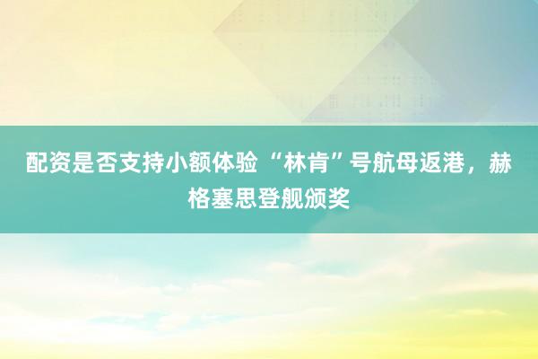 配资是否支持小额体验 “林肯”号航母返港，赫格塞思登舰颁奖
