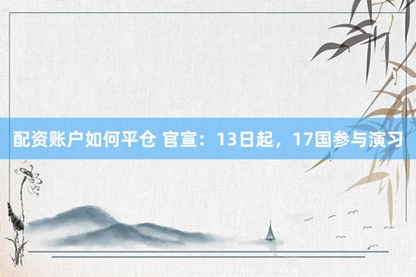 配资账户如何平仓 官宣：13日起，17国参与演习
