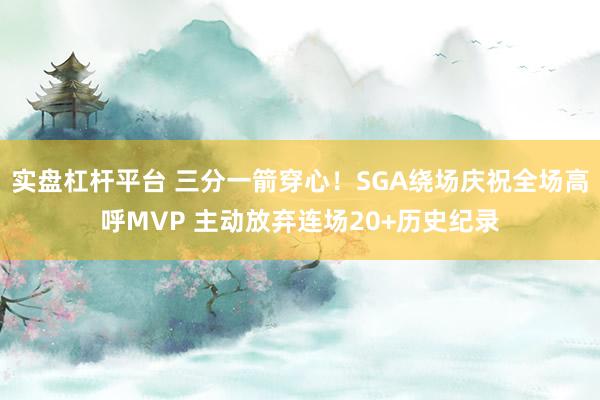 实盘杠杆平台 三分一箭穿心！SGA绕场庆祝全场高呼MVP 主动放弃连场20+历史纪录
