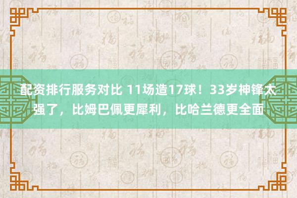配资排行服务对比 11场造17球！33岁神锋太强了，比姆巴佩更犀利，比哈兰德更全面