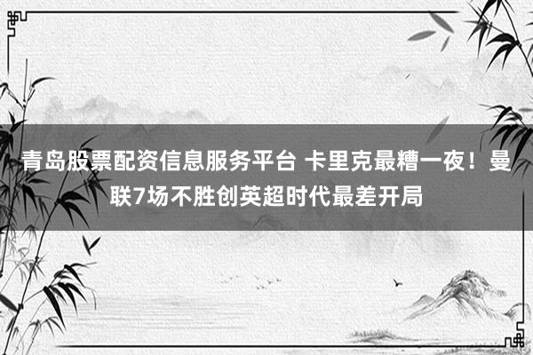青岛股票配资信息服务平台 卡里克最糟一夜！曼联7场不胜创英超时代最差开局