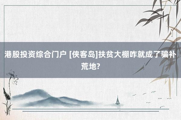 港股投资综合门户 [侠客岛]扶贫大棚咋就成了骗补荒地?