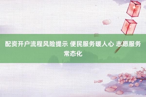 配资开户流程风险提示 便民服务暖人心 志愿服务常态化
