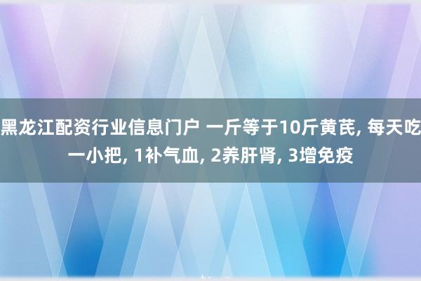 黑龙江配资行业信息门户 一斤等于10斤黄芪, 每天吃一小把, 1补气血, 2养肝肾, 3增免疫
