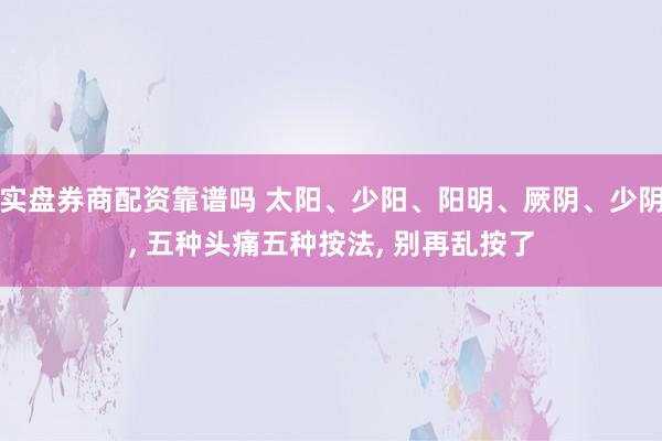 实盘券商配资靠谱吗 太阳、少阳、阳明、厥阴、少阴, 五种头痛五种按法, 别再乱按了