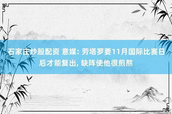 石家庄炒股配资 意媒: 劳塔罗要11月国际比赛日后才能复出, 缺阵使他很煎熬