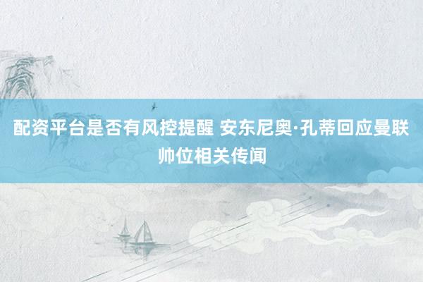 配资平台是否有风控提醒 安东尼奥·孔蒂回应曼联帅位相关传闻